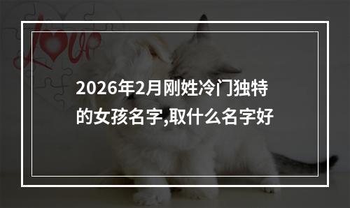 2026年2月刚姓冷门独特的女孩名字,取什么名字好
