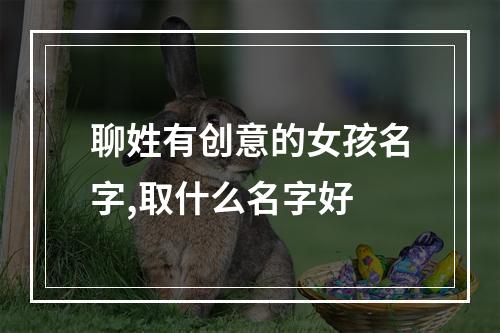 聊姓有创意的女孩名字,取什么名字好
