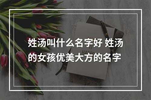 姓汤叫什么名字好 姓汤的女孩优美大方的名字