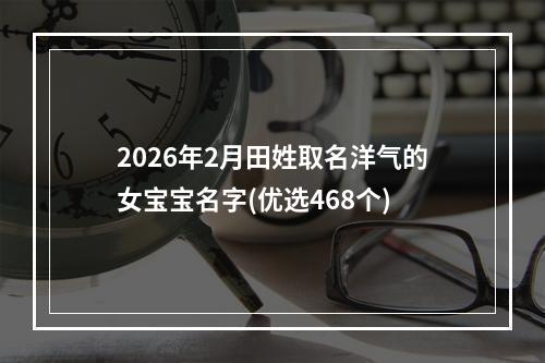 2026年2月田姓取名洋气的女宝宝名字(优选468个)