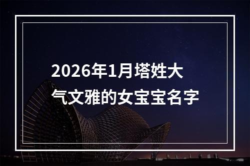2026年1月塔姓大气文雅的女宝宝名字