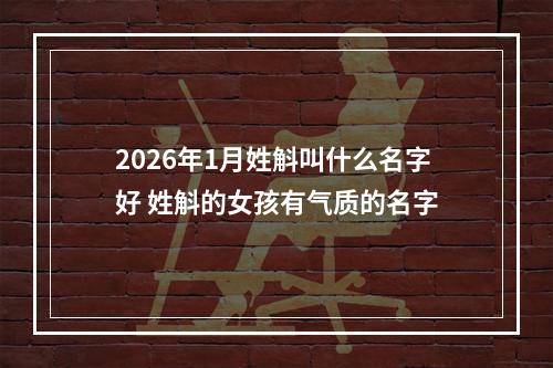 2026年1月姓斛叫什么名字好 姓斛的女孩有气质的名字