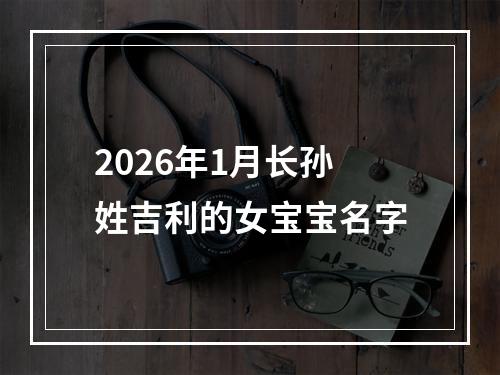 2026年1月长孙姓吉利的女宝宝名字