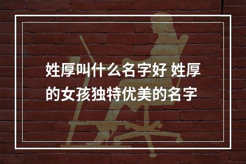 姓厚叫什么名字好 姓厚的女孩独特优美的名字