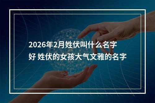 2026年2月姓伏叫什么名字好 姓伏的女孩大气文雅的名字
