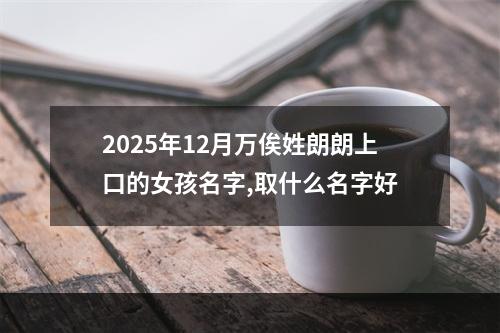 2025年12月万俟姓朗朗上口的女孩名字,取什么名字好