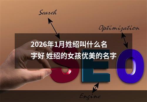 2026年1月姓绍叫什么名字好 姓绍的女孩优美的名字