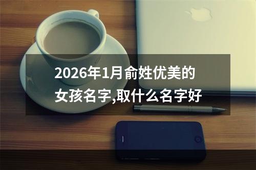 2026年1月俞姓优美的女孩名字,取什么名字好