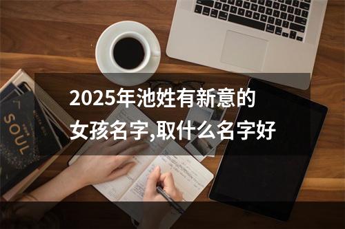 2025年池姓有新意的女孩名字,取什么名字好