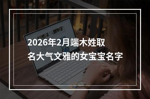 2026年2月端木姓取名大气文雅的女宝宝名字