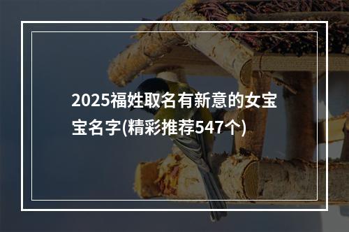 2025福姓取名有新意的女宝宝名字(精彩推荐547个)