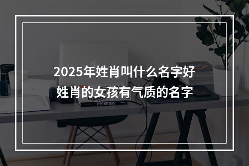 2025年姓肖叫什么名字好 姓肖的女孩有气质的名字