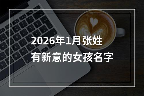 2026年1月张姓有新意的女孩名字