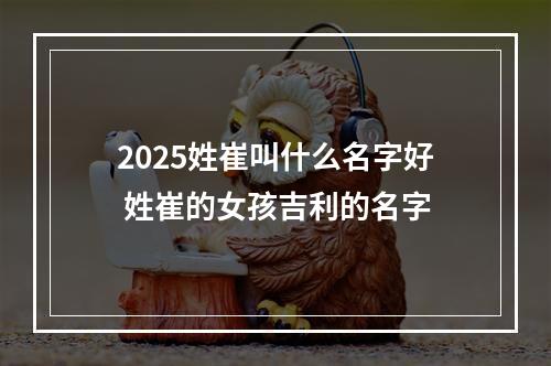 2025姓崔叫什么名字好 姓崔的女孩吉利的名字