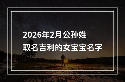 2026年2月公孙姓取名吉利的女宝宝名字