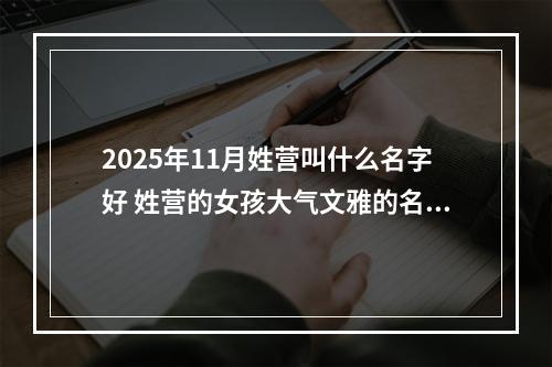 2025年11月姓营叫什么名字好 姓营的女孩大气文雅的名字