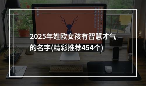 2025年姓欧女孩有智慧才气的名字(精彩推荐454个)