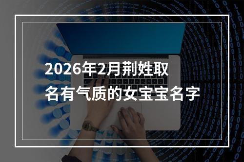 2026年2月荆姓取名有气质的女宝宝名字