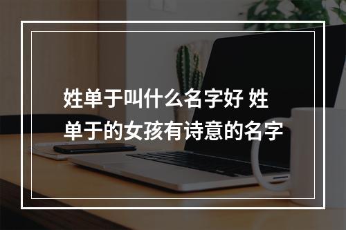 姓单于叫什么名字好 姓单于的女孩有诗意的名字