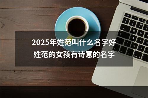 2025年姓范叫什么名字好 姓范的女孩有诗意的名字