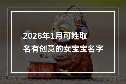 2026年1月可姓取名有创意的女宝宝名字