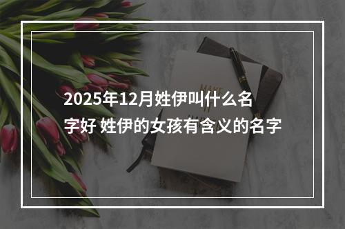 2025年12月姓伊叫什么名字好 姓伊的女孩有含义的名字