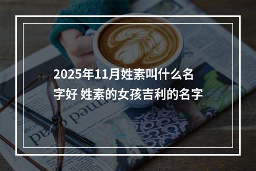 2025年11月姓素叫什么名字好 姓素的女孩吉利的名字