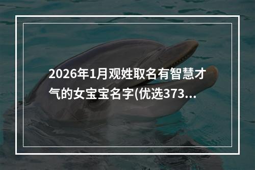 2026年1月观姓取名有智慧才气的女宝宝名字(优选373个)