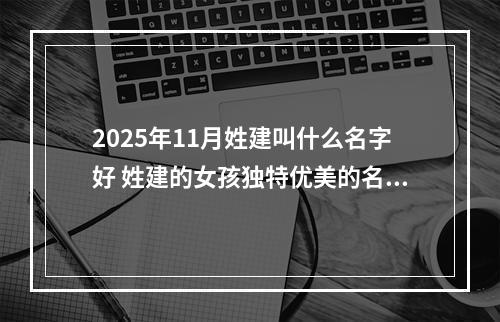 2025年11月姓建叫什么名字好 姓建的女孩独特优美的名字