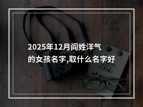 2025年12月阎姓洋气的女孩名字,取什么名字好