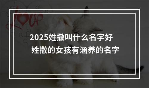 2025姓撒叫什么名字好 姓撒的女孩有涵养的名字