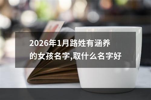 2026年1月路姓有涵养的女孩名字,取什么名字好