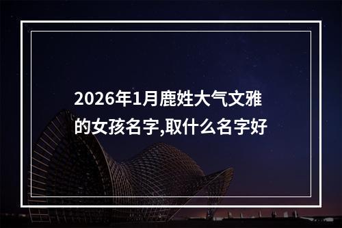 2026年1月鹿姓大气文雅的女孩名字,取什么名字好