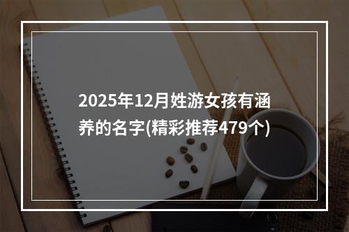 2025年12月姓游女孩有涵养的名字(精彩推荐479个)