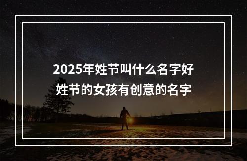 2025年姓节叫什么名字好 姓节的女孩有创意的名字