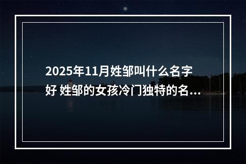 2025年11月姓邹叫什么名字好 姓邹的女孩冷门独特的名字