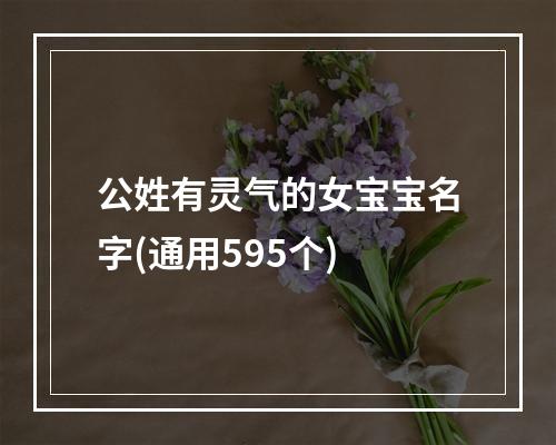 公姓有灵气的女宝宝名字(通用595个)