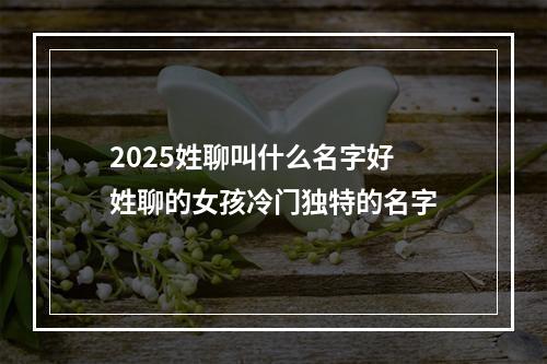 2025姓聊叫什么名字好 姓聊的女孩冷门独特的名字