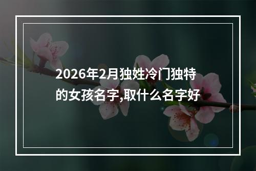 2026年2月独姓冷门独特的女孩名字,取什么名字好