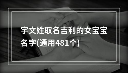 宇文姓取名吉利的女宝宝名字(通用481个)