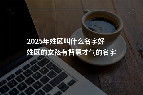 2025年姓区叫什么名字好 姓区的女孩有智慧才气的名字