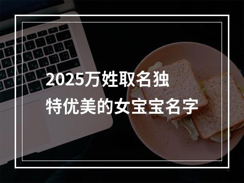 2025万姓取名独特优美的女宝宝名字