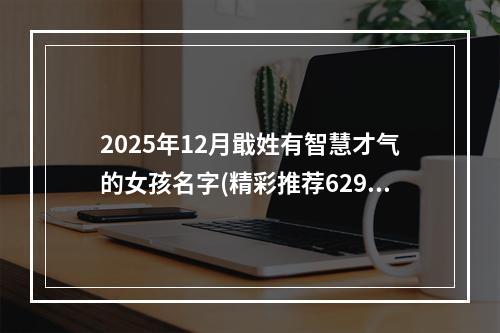 2025年12月戢姓有智慧才气的女孩名字(精彩推荐629个)