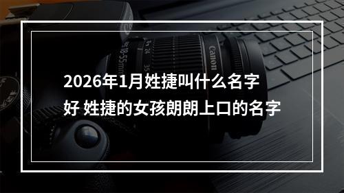 2026年1月姓捷叫什么名字好 姓捷的女孩朗朗上口的名字