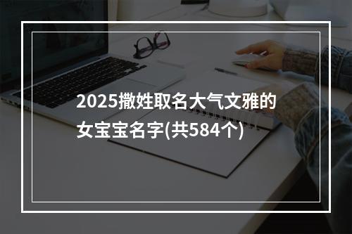 2025撒姓取名大气文雅的女宝宝名字(共584个)