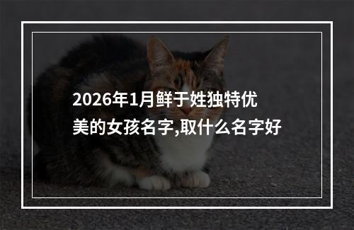 2026年1月鲜于姓独特优美的女孩名字,取什么名字好