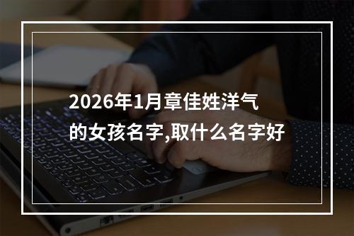 2026年1月章佳姓洋气的女孩名字,取什么名字好