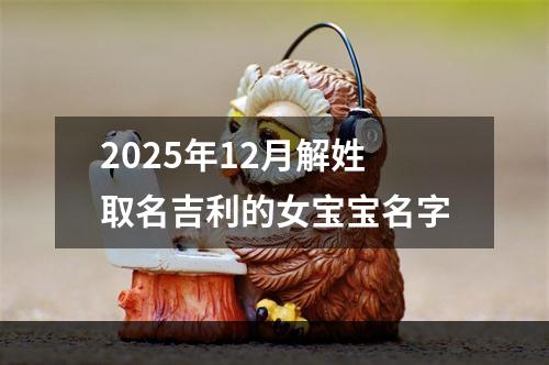 2025年12月解姓取名吉利的女宝宝名字