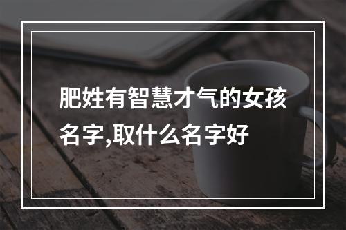 肥姓有智慧才气的女孩名字,取什么名字好