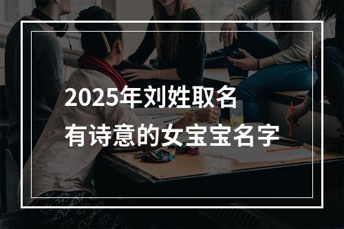 2025年刘姓取名有诗意的女宝宝名字